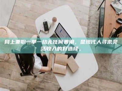 祁阳网上兼职一单一结无任何费用，是现代人寻求灵活收入的好选择。