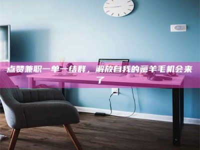 祁阳点赞兼职一单一结群，解放自我的薅羊毛机会来了