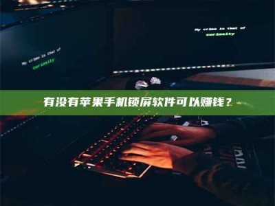 祁阳有没有苹果手机锁屏软件可以赚钱？