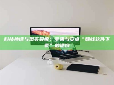 祁阳科技神话与现实裂痕：苹果与安卓“赚钱软件下载”的诡辩