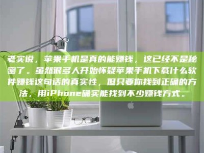 祁阳老实说，苹果手机是真的能赚钱，这已经不是秘密了。虽然很多人开始怀疑苹果手机下载什么软件赚钱这句话的真实性，但只要你找到正确的方法，用iPhone确实能找到不少赚钱方式。