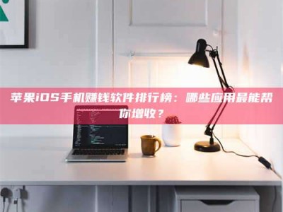 祁阳苹果iOS手机赚钱软件排行榜：哪些应用最能帮你增收？