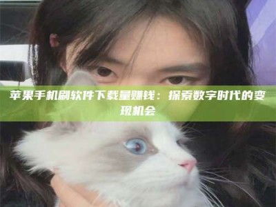祁阳苹果手机刷软件下载量赚钱：探索数字时代的变现机会