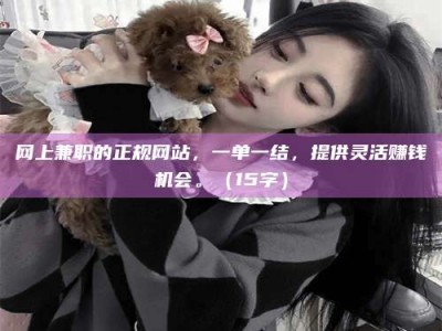 祁阳网上兼职的正规网站，一单一结，提供灵活赚钱机会。（15字）