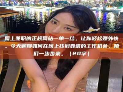 祁阳网上兼职的正规网站一单一结，让你轻松赚外快。今天聊聊如何在网上找到靠谱的工作机会，咱们一步步来。（20字）